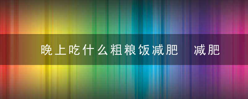 晚上吃什么粗粮饭减肥 减肥粗粮有哪些